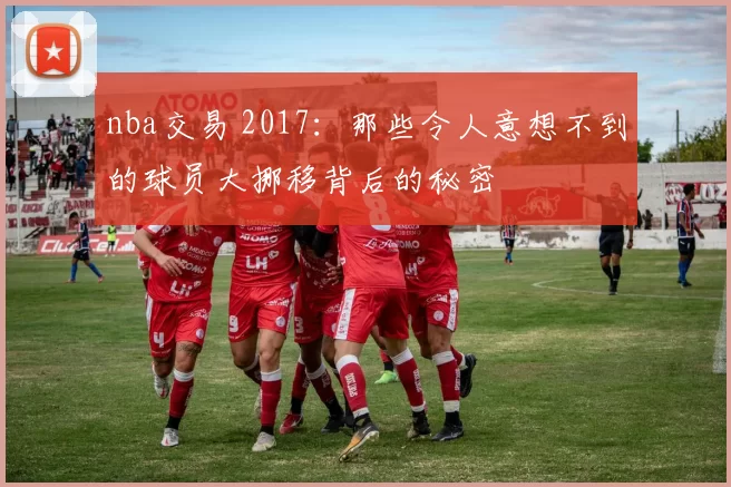 nba交易 2017：那些令人意想不到的球员大挪移背后的秘密