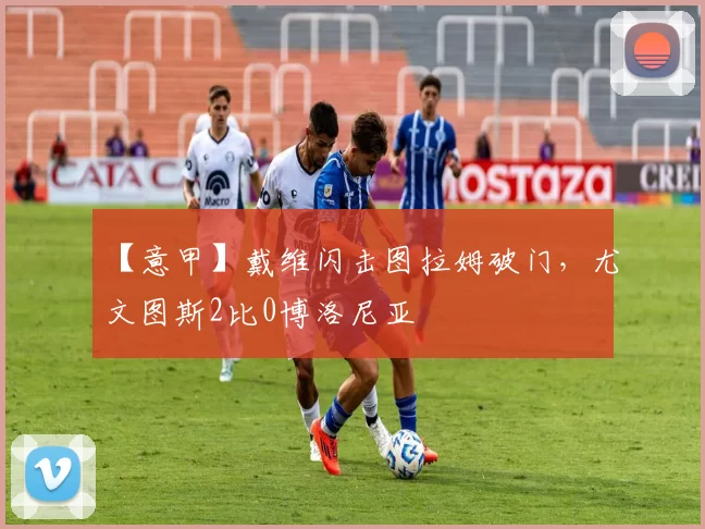 【意甲】戴维闪击图拉姆破门，尤文图斯2比0博洛尼亚