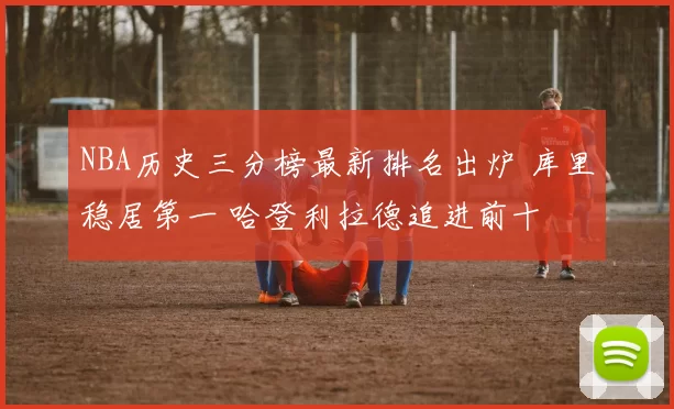 NBA历史三分榜最新排名出炉 库里稳居第一 哈登利拉德追进前十